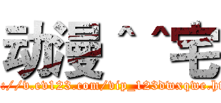 动漫＾＾宅 (http://v.ev123.com/vip_123dwxqwe.html)