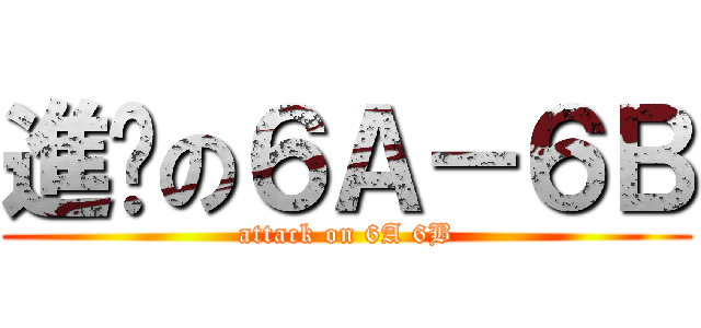 進擊の６Ａ－６Ｂ (attack on 6A 6B)