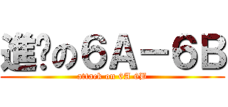 進擊の６Ａ－６Ｂ (attack on 6A 6B)