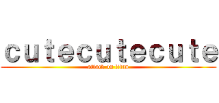 ｃｕｔｅｃｕｔｅｃｕｔｅ (attack on titan)