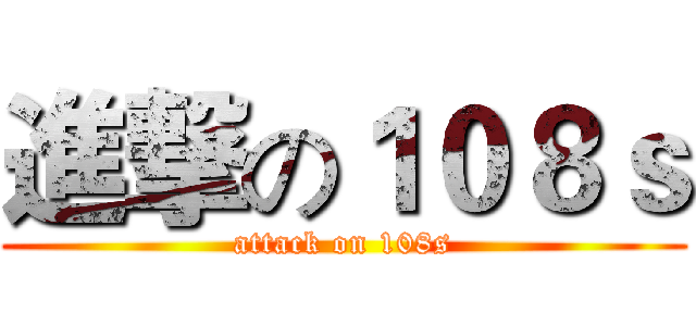 進撃の１０８ｓ (attack on 108s)