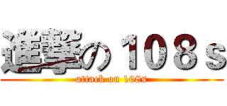 進撃の１０８ｓ (attack on 108s)