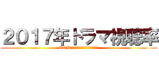 ２０１７年ドラマ視聴率 (TOP１０　ＴＫＲＪＢＨＧＪ、ＨンＪＭ)