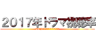 ２０１７年ドラマ視聴率 (TOP１０　ＴＫＲＪＢＨＧＪ、ＨンＪＭ)