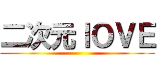 二次元ＩＯＶＥ ()