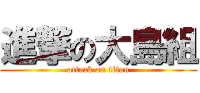 進撃の大島組 (attack on titan)