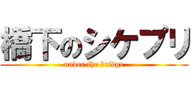 橋下のシケプリ (under the bridge)