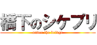 橋下のシケプリ (under the bridge)