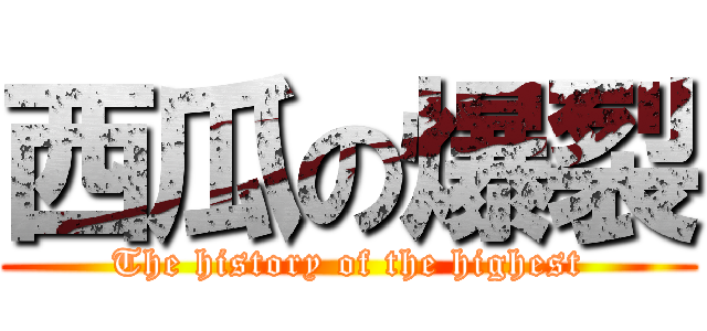 西瓜の爆裂 (The history of the highest)