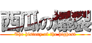 西瓜の爆裂 (The history of the highest)
