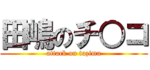 田嶋のチ○コ (attack on tazima)