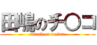 田嶋のチ○コ (attack on tazima)