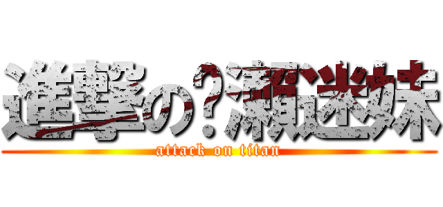 進撃の黃瀨迷妹 (attack on titan)