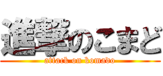 進撃のこまど (attack on komado)