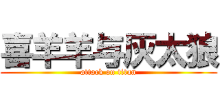 喜羊羊与灰太狼 (attack on titan)