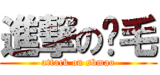 進撃の嘚毛 (attack on sbmao)