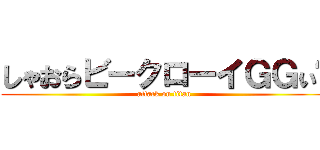 しゃおらビークローイＧＧぃ〜 (attack on titan)