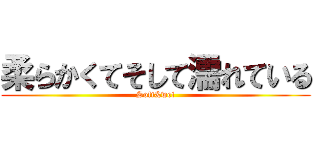 柔らかくてそして濡れている (Soft&wet)