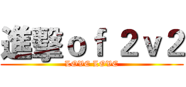 進擊ｏｆ ２ｖ２ (LOVE LOVE)