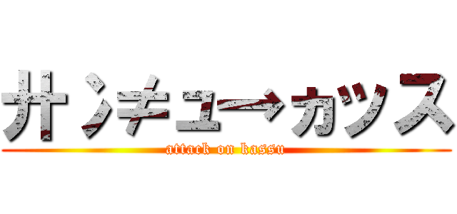 廾冫≠ュ→ヵッス (attack on kassu)