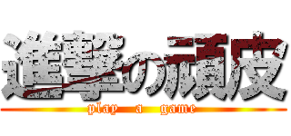 進撃の頑皮 (play   a   game)