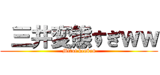  三井変態すぎｗｗ (Mitui kenben)