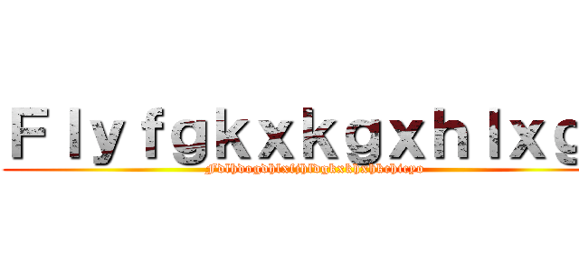 Ｆｌｙｆｇｋｘｋｇｘｈｌｘｇｋ (Fdlhdogdhlxfjhldgkxkhxhkchicyo)