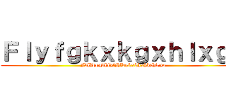Ｆｌｙｆｇｋｘｋｇｘｈｌｘｇｋ (Fdlhdogdhlxfjhldgkxkhxhkchicyo)