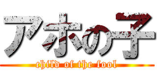 アホの子 (child of the fool)