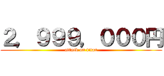 ２，９９９，０００円 (attack on titan)