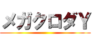 メガクロダＹ ()