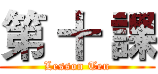 第 十 課 (Lesson Ten)