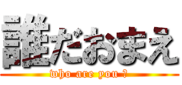 誰だおまえ (who are you ?)