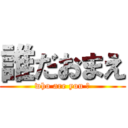 誰だおまえ (who are you ?)