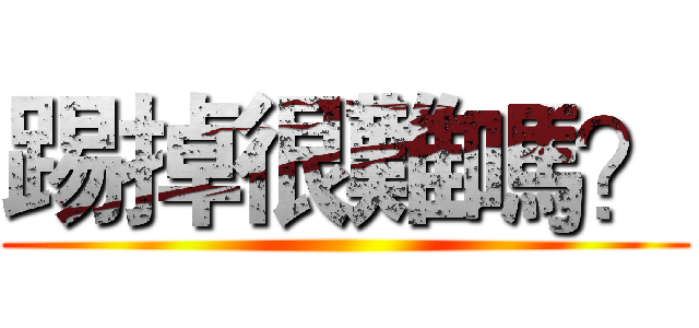 踢掉很難嗎？ ()