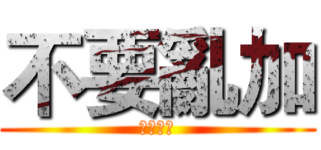 不要亂加 (不要亂加)