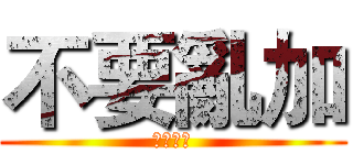 不要亂加 (不要亂加)