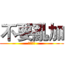 不要亂加 (不要亂加)