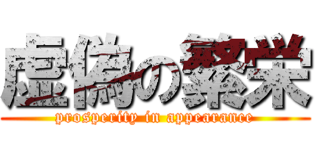 虚偽の繁栄 (prosperity in appearance)
