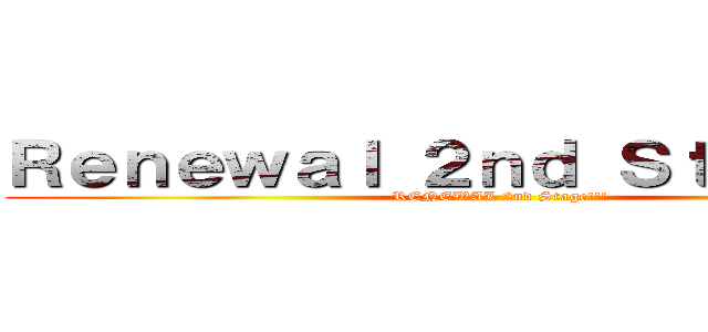 Ｒｅｎｅｗａｌ ２ｎｄ Ｓｔａｇｅ！！！ (RENEWAL 2nd Stage!!!)