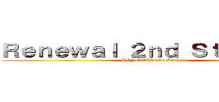 Ｒｅｎｅｗａｌ ２ｎｄ Ｓｔａｇｅ！！！ (RENEWAL 2nd Stage!!!)