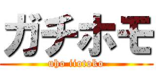 ガチホモ (uho iiotoko)