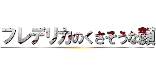 フレデリカのくさそうな顔 ()