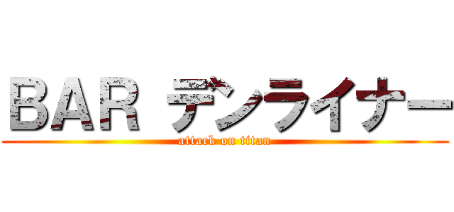 ＢＡＲ デンライナー (attack on titan)