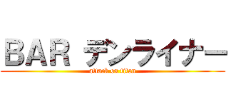 ＢＡＲ デンライナー (attack on titan)