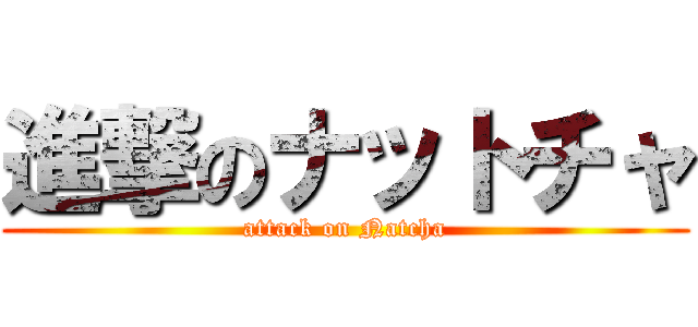進撃のナットチャ (attack on Natcha)