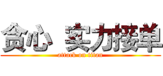 贪心  实力接单 (attack on titan)