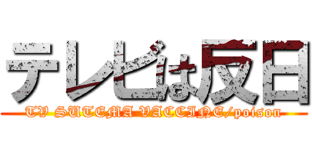 テレビは反日 (TV SUTEMA VACCINE/poison)