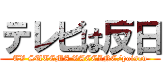 テレビは反日 (TV SUTEMA VACCINE/poison)