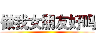 做我女朋友好吗 ()